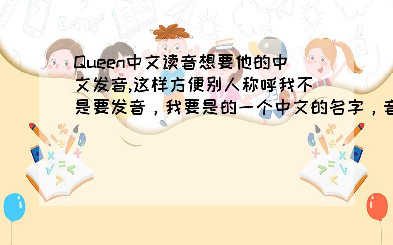 Queen中文读音想要他的中文发音,这样方便别人称呼我不是要发音，我要是的一个中文的名字，音接近就行了