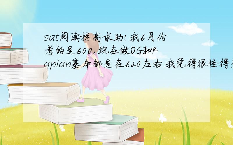 sat阅读提高求助!我6月份考的是600,现在做OG和Kaplan基本都是在620左右.我觉得很怪得是我文章都能很轻松看