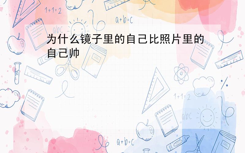 为什么镜子里的自己比照片里的自己帅