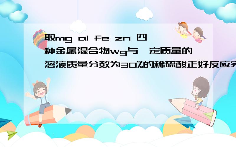 取mg al fe zn 四种金属混合物wg与一定质量的溶液质量分数为30%的稀硫酸正好反应完,经蒸干得固体生成物ng,