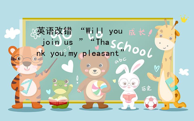 英语改错 “Will you join us ”“Thank you,my pleasant”