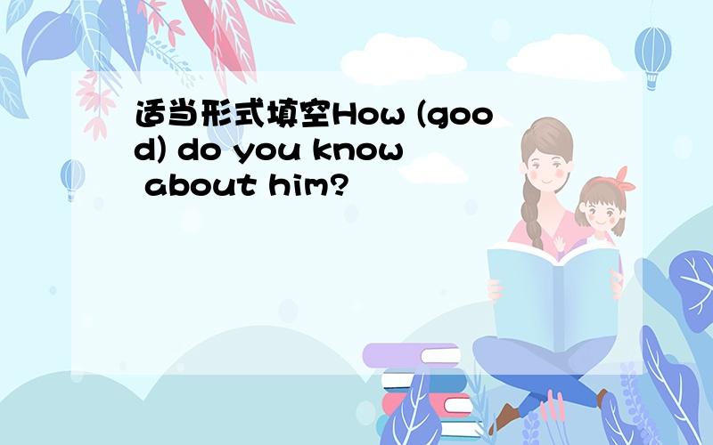 适当形式填空How (good) do you know about him?