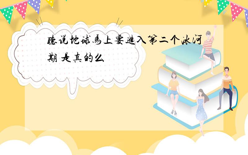 听说地球马上要进入第二个冰河期 是真的么