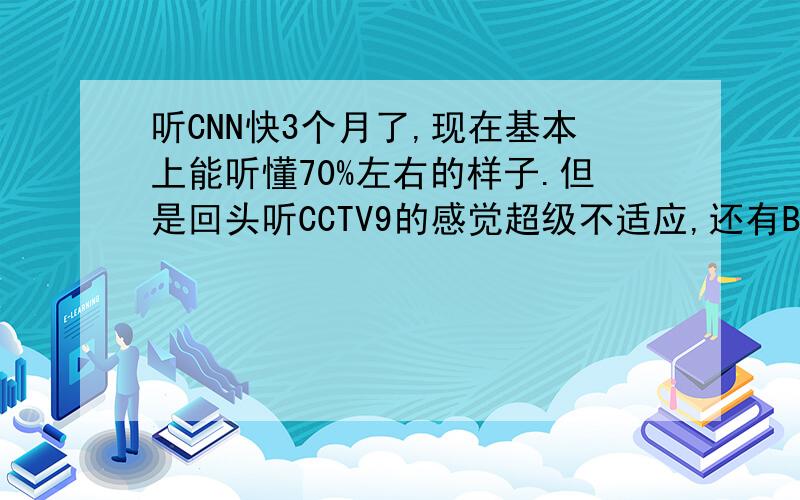 听CNN快3个月了,现在基本上能听懂70%左右的样子.但是回头听CCTV9的感觉超级不适应,还有BBC,怎么办?有必要听