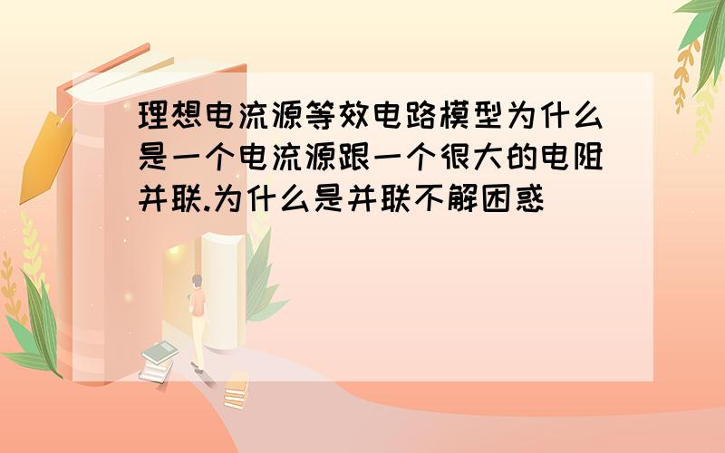 理想电流源等效电路模型为什么是一个电流源跟一个很大的电阻并联.为什么是并联不解困惑