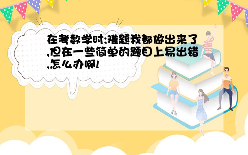 在考数学时;难题我都做出来了,但在一些简单的题目上易出错,怎么办啊!