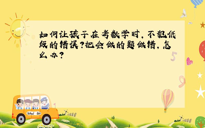 如何让孩子在考数学时,不犯低级的错误?把会做的题做错,怎么办?