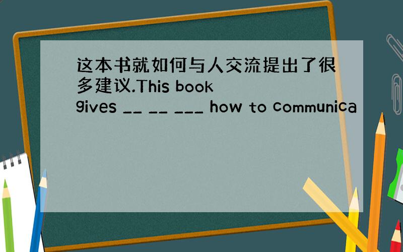 这本书就如何与人交流提出了很多建议.This book gives __ __ ___ how to communica