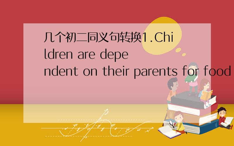 几个初二同义句转换1.Children are dependent on their parents for food