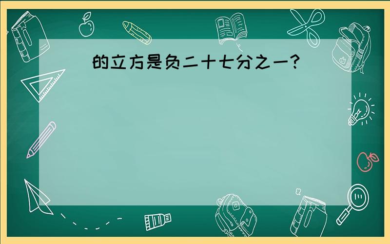 ＿的立方是负二十七分之一?