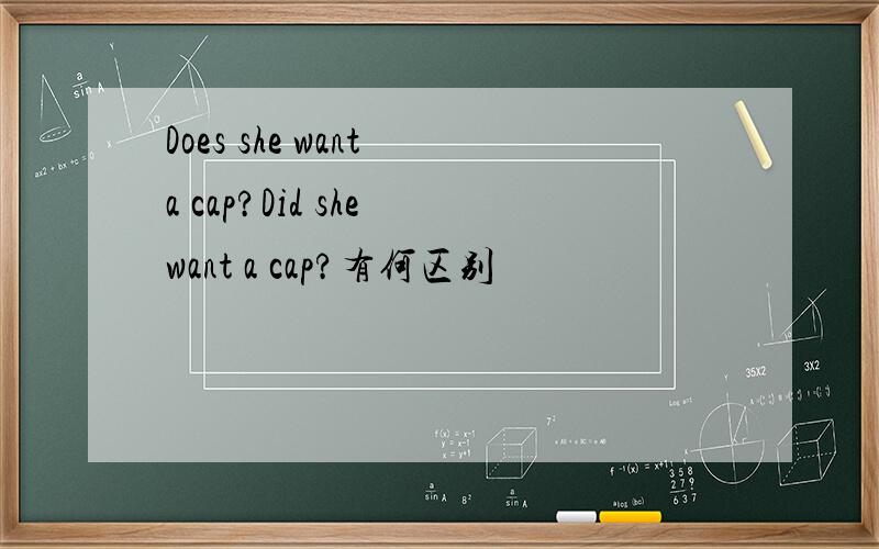 Does she want a cap?Did she want a cap?有何区别