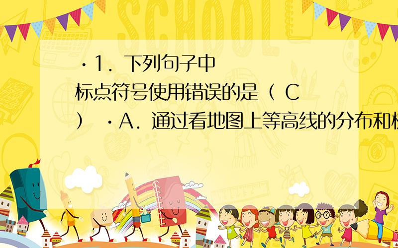 •1．下列句子中标点符号使用错误的是（ C ） •A．通过看地图上等高线的分布和梳密情况,可以知