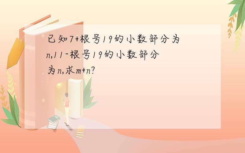 已知7+根号19的小数部分为n,11-根号19的小数部分为n,求m+n?