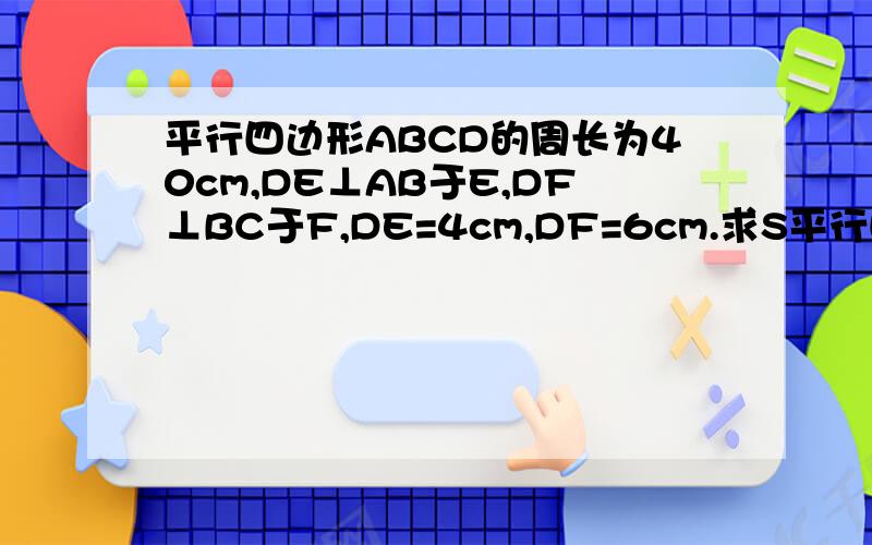 平行四边形ABCD的周长为40cm,DE⊥AB于E,DF⊥BC于F,DE=4cm,DF=6cm.求S平行四边形ABCD.