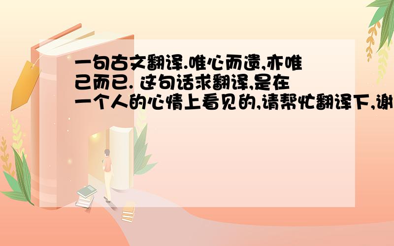 一句古文翻译.唯心而遗,亦唯己而已. 这句话求翻译,是在一个人的心情上看见的,请帮忙翻译下,谢谢了!