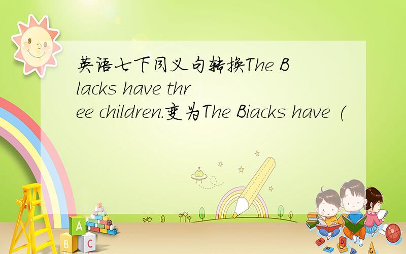 英语七下同义句转换The Blacks have three children.变为The Biacks have (