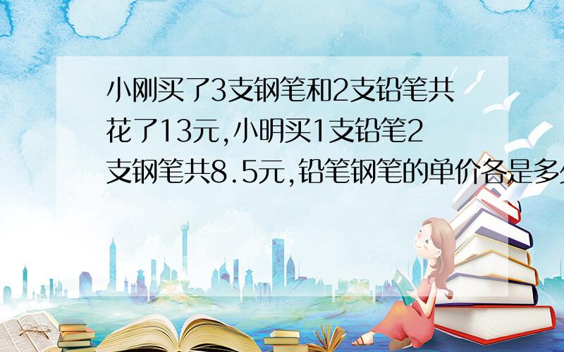 小刚买了3支钢笔和2支铅笔共花了13元,小明买1支铅笔2支钢笔共8.5元,铅笔钢笔的单价各是多少元