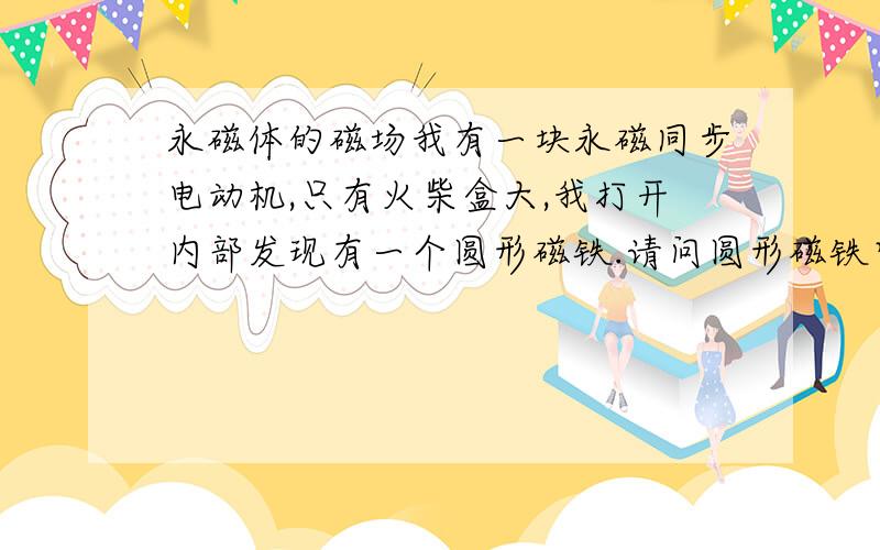 永磁体的磁场我有一块永磁同步电动机,只有火柴盒大,我打开内部发现有一个圆形磁铁.请问圆形磁铁它的N极S极在哪里?在磁铁外