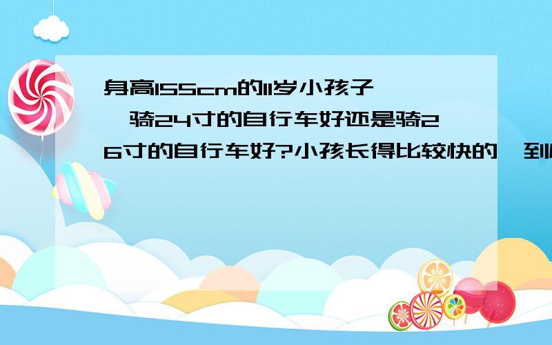 身高155cm的11岁小孩子,骑24寸的自行车好还是骑26寸的自行车好?小孩长得比较快的,到底哪种好?100分!