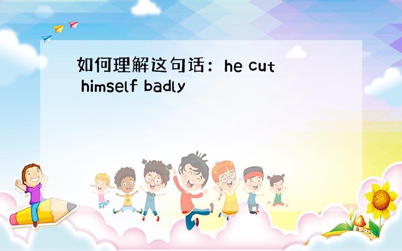 如何理解这句话：he cut himself badly