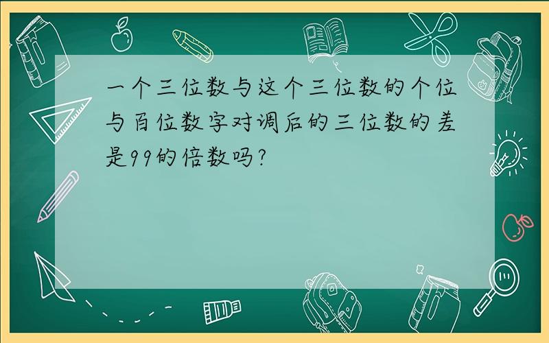 一个三位数与这个三位数的个位与百位数字对调后的三位数的差是99的倍数吗?