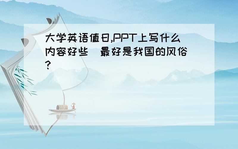 大学英语值日,PPT上写什么内容好些（最好是我国的风俗）?