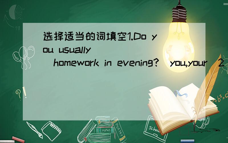 选择适当的词填空1.Do you usually_____homework in evening?(you,your)2