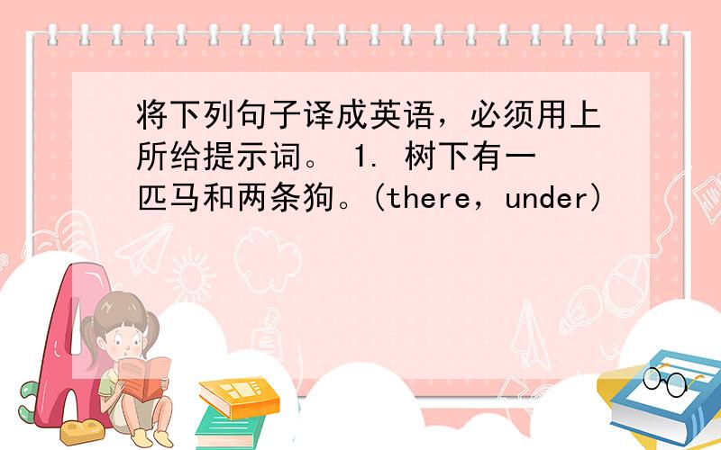 将下列句子译成英语，必须用上所给提示词。 1. 树下有一匹马和两条狗。(there，under)