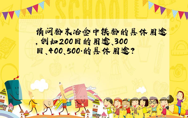 请问粉末冶金中铁粉的具体用途,例如200目的用途、300目、400、500.的具体用途?