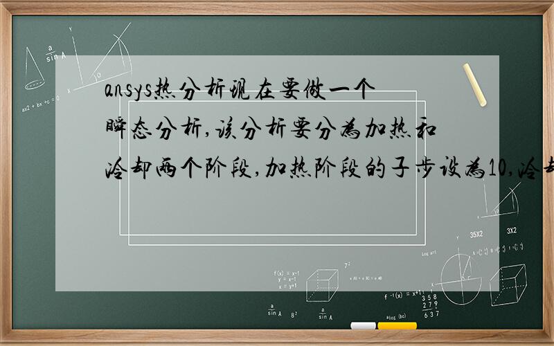 ansys热分析现在要做一个瞬态分析,该分析要分为加热和冷却两个阶段,加热阶段的子步设为10,冷却阶段的子步设为20,