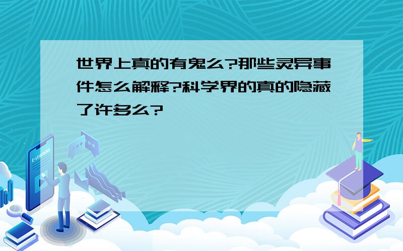 世界上真的有鬼么?那些灵异事件怎么解释?科学界的真的隐藏了许多么?