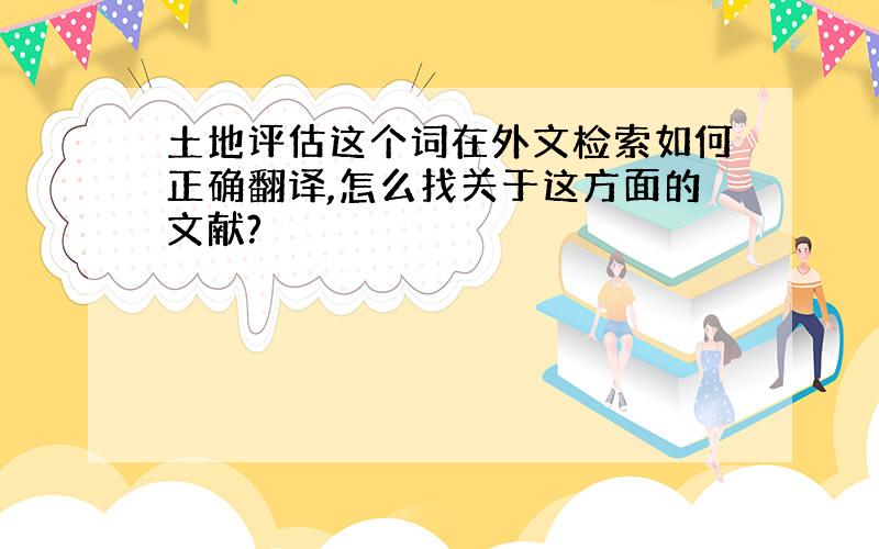 土地评估这个词在外文检索如何正确翻译,怎么找关于这方面的文献?