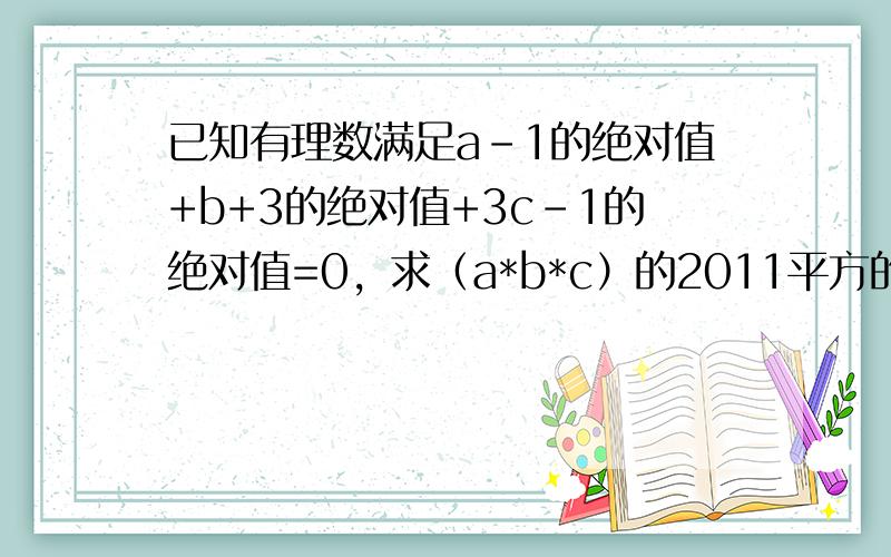 已知有理数满足a-1的绝对值+b+3的绝对值+3c-1的绝对值=0，求（a*b*c）的2011平方的值