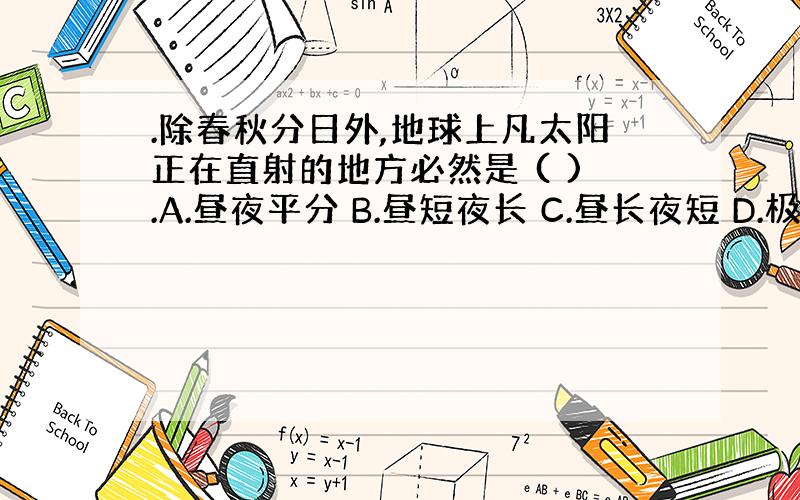 .除春秋分日外,地球上凡太阳正在直射的地方必然是 ( ).A.昼夜平分 B.昼短夜长 C.昼长夜短 D.极昼或极夜