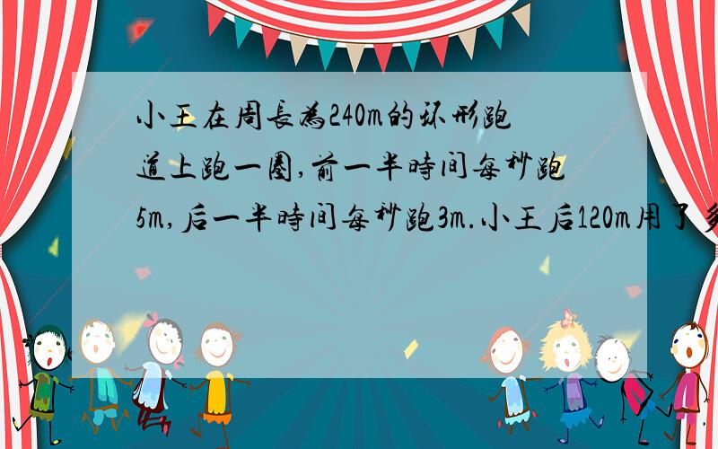 小王在周长为240m的环形跑道上跑一圈,前一半时间每秒跑5m,后一半时间每秒跑3m.小王后120m用了多长时间