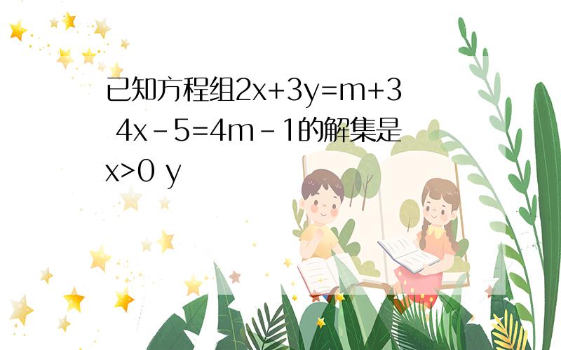 已知方程组2x+3y=m+3 4x-5=4m-1的解集是x>0 y