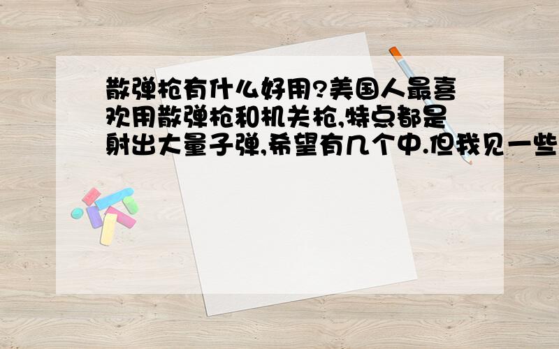 散弹枪有什么好用?美国人最喜欢用散弹枪和机关枪,特点都是射出大量子弹,希望有几个中.但我见一些美国一些警察还有国内的银行