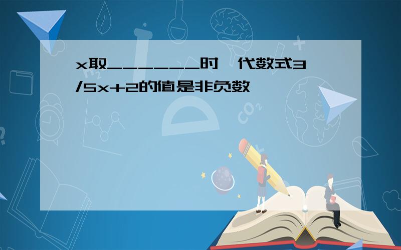 x取______时,代数式3/5x+2的值是非负数