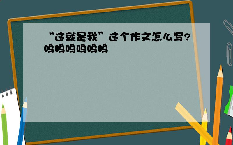 “这就是我”这个作文怎么写?呜呜呜呜呜呜