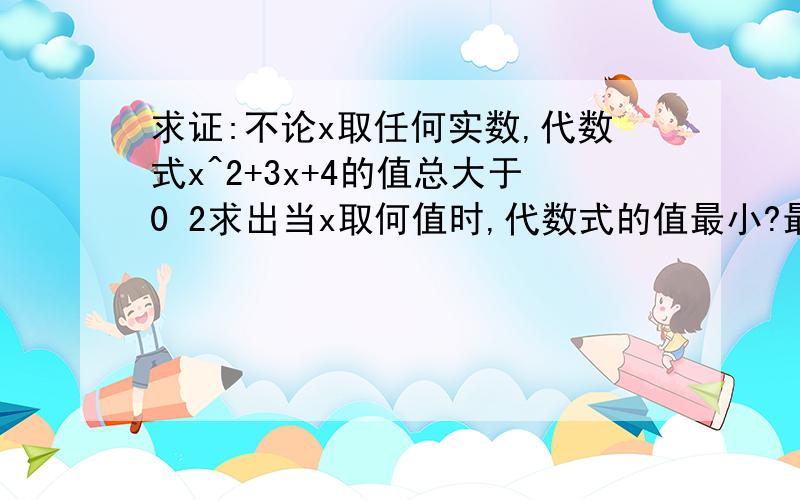 求证:不论x取任何实数,代数式x^2+3x+4的值总大于0 2求出当x取何值时,代数式的值最小?最小值是多少?