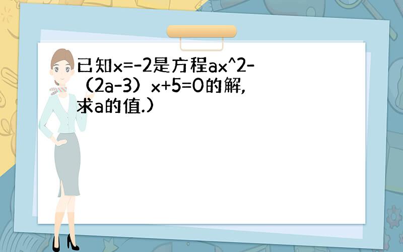 已知x=-2是方程ax^2-（2a-3）x+5=0的解,求a的值.)