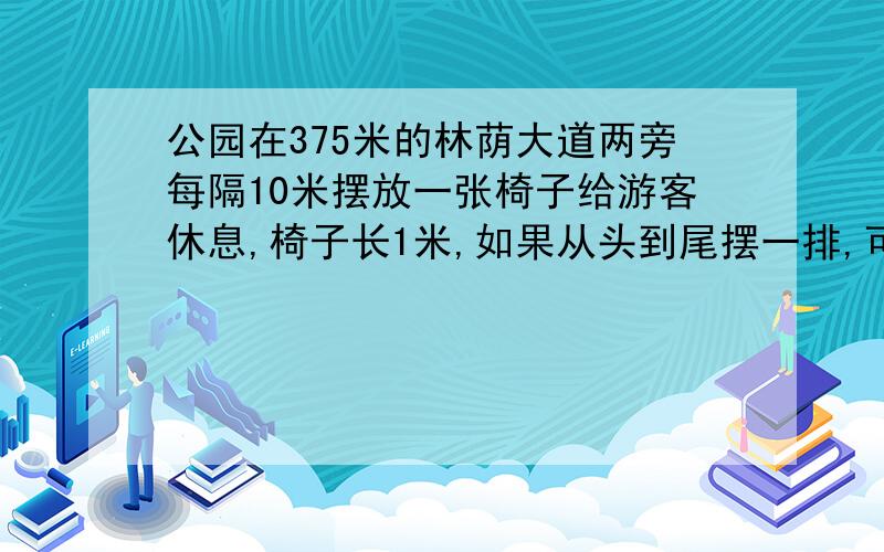 公园在375米的林荫大道两旁每隔10米摆放一张椅子给游客休息,椅子长1米,如果从头到尾摆一排,可以摆多少