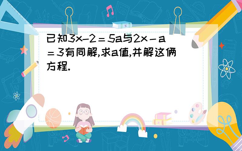 已知3x-2＝5a与2x－a＝3有同解,求a值,并解这俩方程.