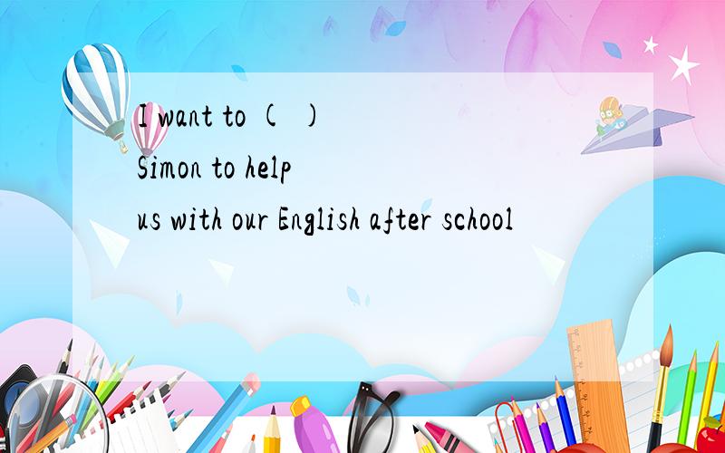 I want to ( ) Simon to help us with our English after school