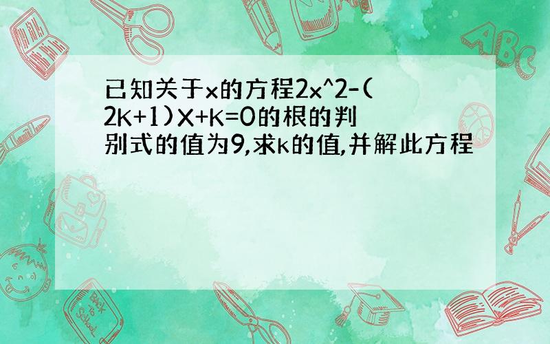 已知关于x的方程2x^2-(2K+1)X+K=0的根的判别式的值为9,求k的值,并解此方程