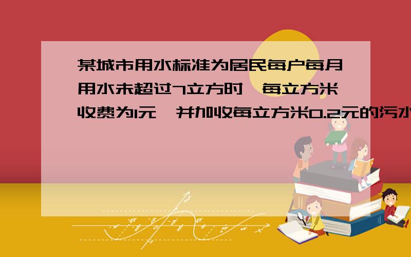 某城市用水标准为居民每户每月用水未超过7立方时,每立方米收费为1元,并加收每立方米0.2元的污水处理费,超过7立方米的部