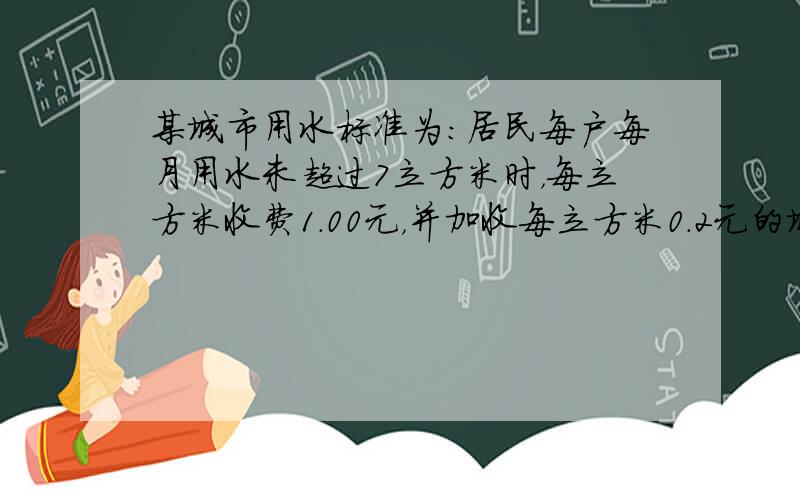 某城市用水标准为：居民每户每月用水未超过7立方米时，每立方米收费1.00元，并加收每立方米0.2元的城市污水处理费；超过