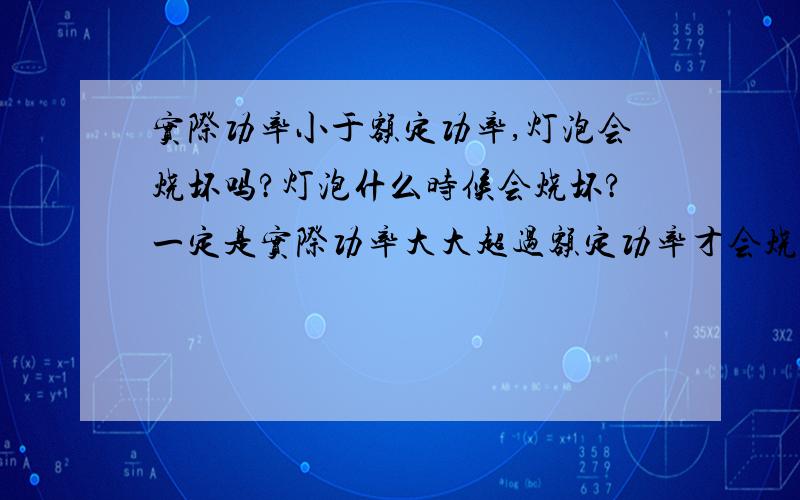 实际功率小于额定功率,灯泡会烧坏吗?灯泡什么时候会烧坏?一定是实际功率大大超过额定功率才会烧坏的吗