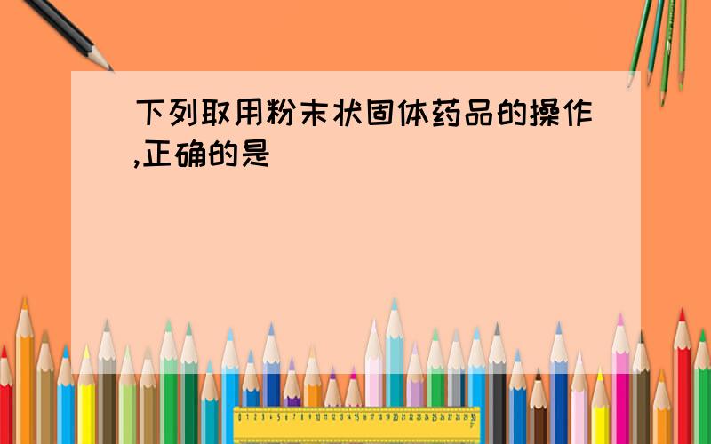 下列取用粉末状固体药品的操作,正确的是