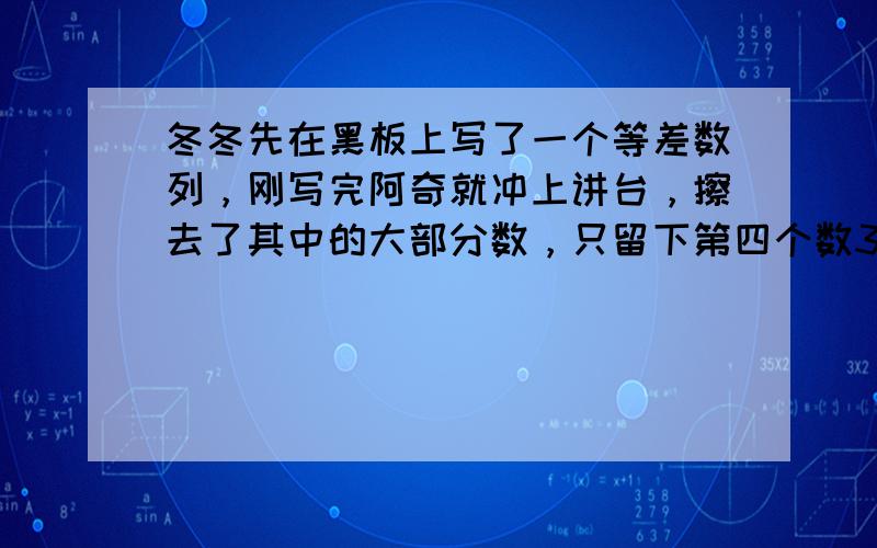 冬冬先在黑板上写了一个等差数列，刚写完阿奇就冲上讲台，擦去了其中的大部分数，只留下第四个数31和第十个数73．你能算出这